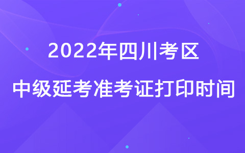 ?2022年四川考區(qū)中級延考準考證打印時間