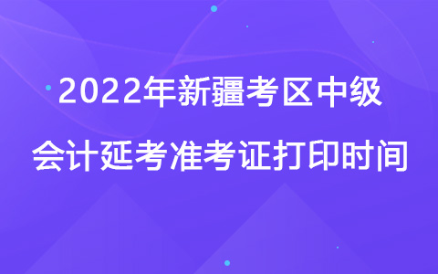 2022年新疆考區(qū)中級會計延考準考證打印時間