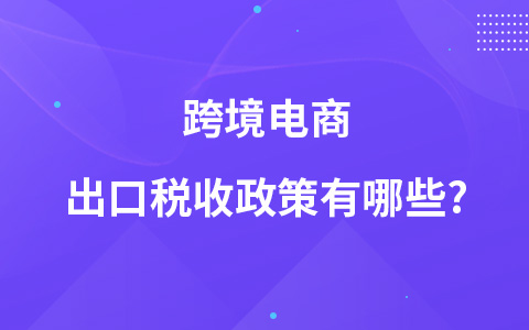 跨境電商出口稅收政策有哪些?