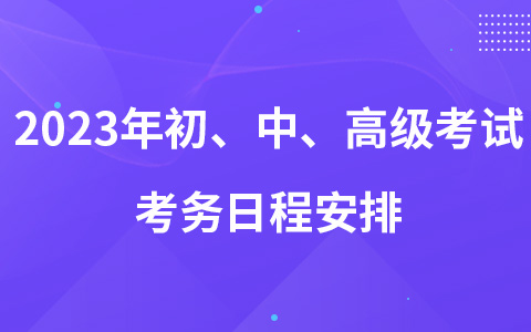 2023年初、中、高級考試考務(wù)日程安排及有關(guān)事項的通知