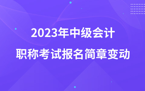 2023年中級(jí)會(huì)計(jì)職稱考試報(bào)名簡章變動(dòng)