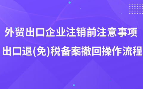 外貿(mào)出口企業(yè)注銷前注意事項(xiàng) 出口退(免)稅備案撤回操作流程