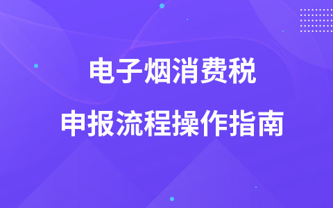 電子煙消費(fèi)稅申報(bào)流程操作指南
