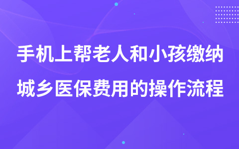 手機(jī)上幫老人和小孩繳納城鄉(xiāng)醫(yī)保費(fèi)用的操作流程