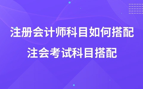 注冊(cè)會(huì)計(jì)師考試科目如何搭配 注會(huì)考試科目搭配