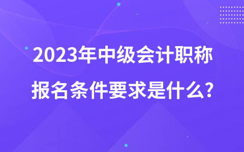 2023年中級會計職稱報名條件要求是什么?