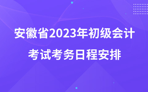安徽省2023年初級(jí)會(huì)計(jì)考試考務(wù)日程安排