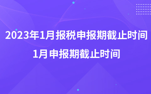 2023年1月報稅申報期截止時間 1月申報期截止時間