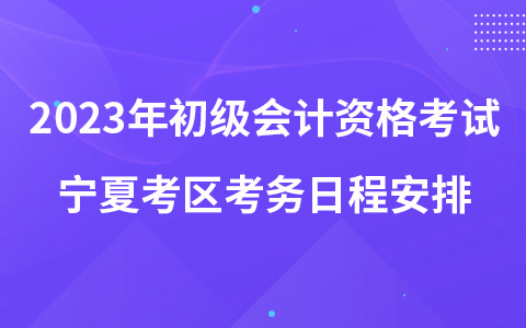 2023年初級(jí)會(huì)計(jì)資格考試寧夏考區(qū)考務(wù)日程安排
