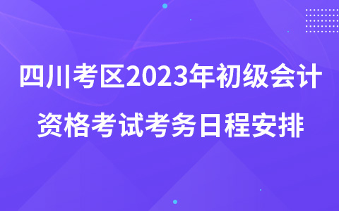 四川考區(qū)2023年初級(jí)會(huì)計(jì)資格考試考務(wù)日程安排