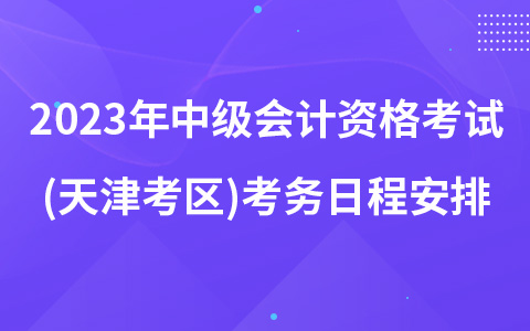 2023年中級(jí)會(huì)計(jì)資格考試(天津考區(qū))考務(wù)日程安排的通知