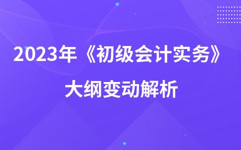 2023年《初級會計實務》大綱變動解析