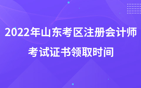 2022年山東考區(qū)注冊會計師考試證書領(lǐng)取時間