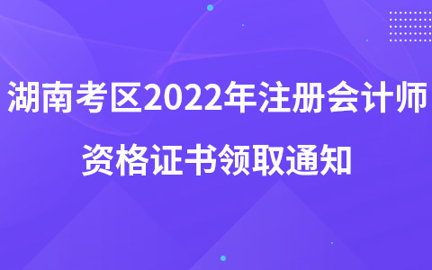 湖南考區(qū)2022年注冊會計師資格證書領(lǐng)取通知