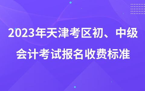 2023年天津考區(qū)初、中級(jí)會(huì)計(jì)考試報(bào)名收費(fèi)標(biāo)準(zhǔn)