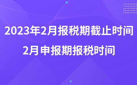 2023年2月報稅期截止時間 2月申報期報稅時間