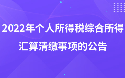 關(guān)于辦理2022年度個人所得稅綜合所得匯算清繳事項的公告