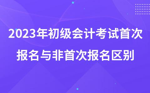 2023年初級(jí)會(huì)計(jì)考試首次報(bào)名與非首次報(bào)名區(qū)別