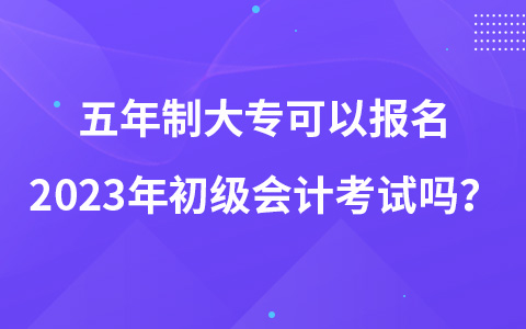 五年制大?？梢詧?bào)名2023年初級(jí)會(huì)計(jì)考試嗎？