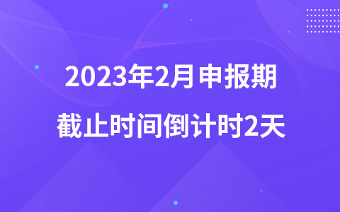 2023年2月申報期截止時間倒計時2天