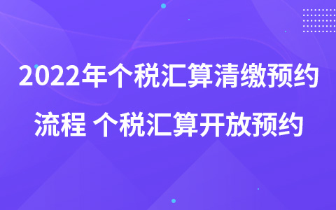 2022年個稅匯算清繳預(yù)約流程 個稅匯算開放預(yù)約