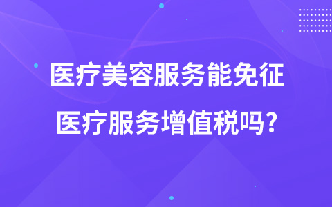 醫(yī)療美容服務(wù)能免征醫(yī)療服務(wù)增值稅嗎?