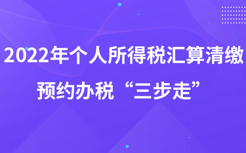 2022年個人所得稅匯算清繳預(yù)約辦稅“三步走”
