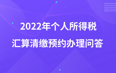 2022年個人所得稅匯算清繳預(yù)約辦理問答