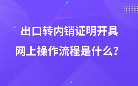 出口轉(zhuǎn)內(nèi)銷證明開具網(wǎng)上操作流程是什么？