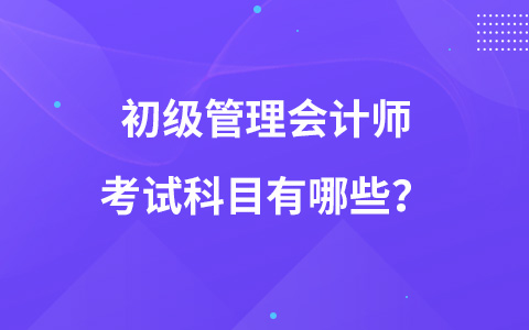 初級管理會計師考試科目有哪些？