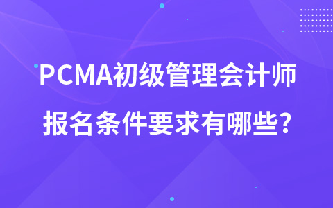 PCMA初級管理會計師報名條件要求有哪些?