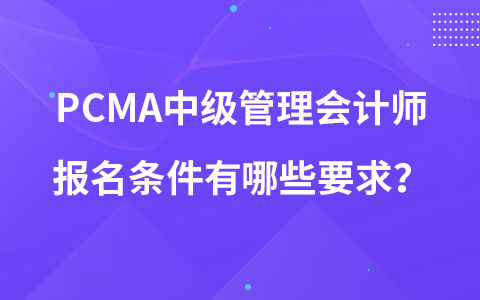 PCMA中級管理會計師報名條件有哪些要求？