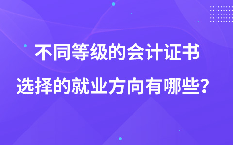 不同等級的會計證書選擇的就業(yè)方向有哪些？
