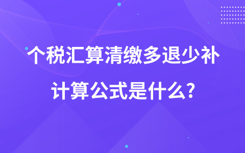 個(gè)稅匯算清繳多退少補(bǔ)計(jì)算公式是什么?