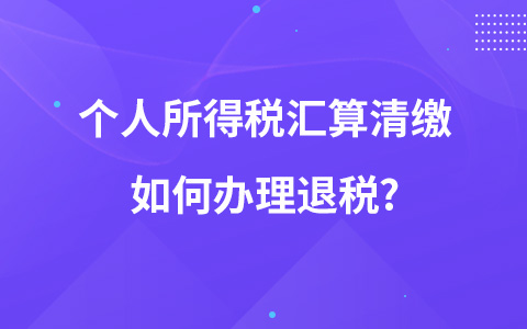 個(gè)人所得稅匯算清繳如何辦理退稅?
