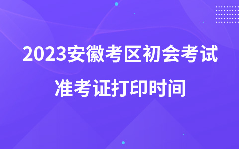 2023安徽考區(qū)初會考試準考證打印時間