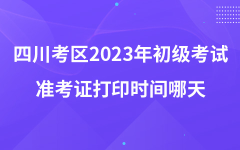 四川考區(qū)2023年初級考試準考證打印時間哪天