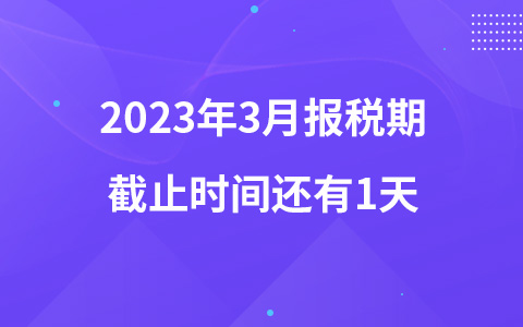 2023年3月報(bào)稅期截止時(shí)間還有1天