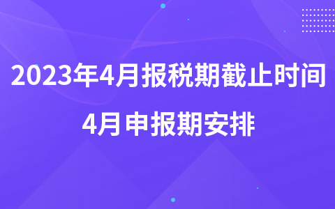 2023年4月報(bào)稅期截止時(shí)間哪天 4月申報(bào)期安排