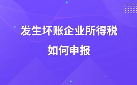 發(fā)生壞賬企業(yè)所得稅如何申報(bào)