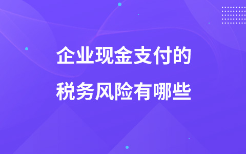 企業(yè)現(xiàn)金支付的稅務(wù)風(fēng)險(xiǎn)有哪些