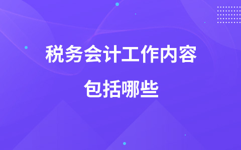 稅務(wù)會計工作內(nèi)容包括哪些