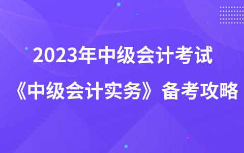 2023年中級(jí)會(huì)計(jì)考試《中級(jí)會(huì)計(jì)實(shí)務(wù)》備考攻略