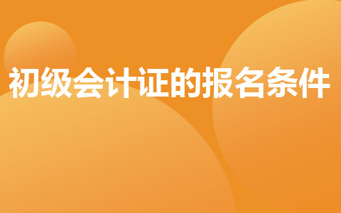 初級(jí)會(huì)計(jì)證的報(bào)名條件？