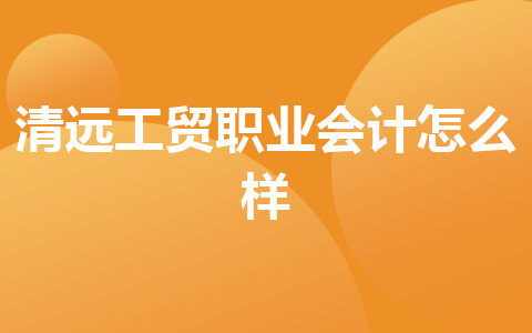 清遠工貿(mào)職業(yè)會計怎么樣