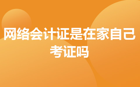 網(wǎng)絡會計證是在家自己考證嗎
