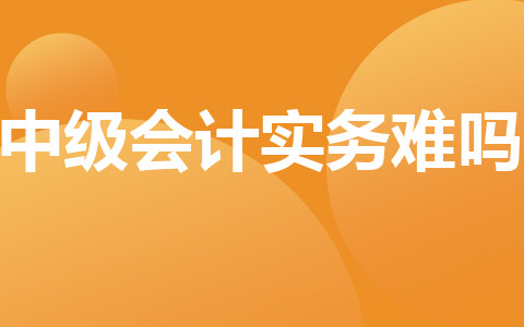 中級會(huì)計(jì)實(shí)務(wù)難嗎