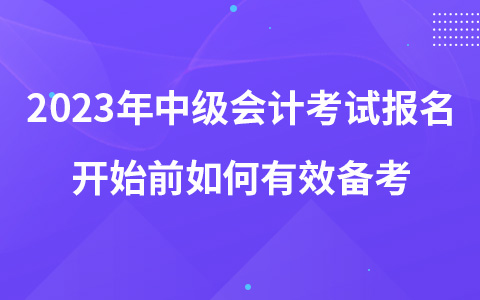 2023年中級(jí)會(huì)計(jì)考試報(bào)名開始前如何有效備考