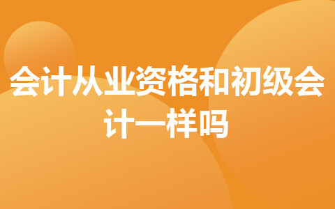 會(huì)計(jì)從業(yè)資格和初級(jí)會(huì)計(jì)一樣嗎