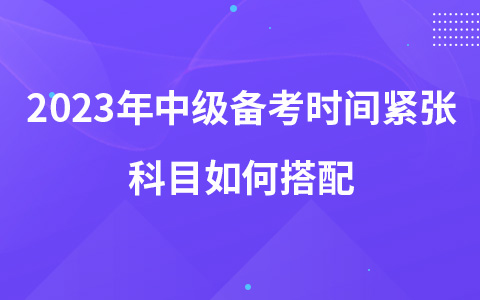 2023年中級(jí)備考時(shí)間緊張科目如何搭配